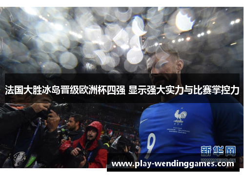 法国大胜冰岛晋级欧洲杯四强 显示强大实力与比赛掌控力
