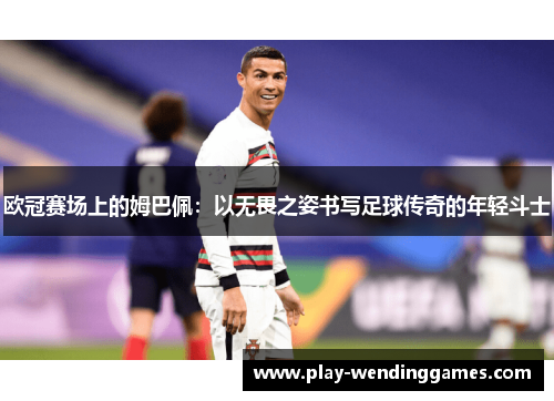 欧冠赛场上的姆巴佩：以无畏之姿书写足球传奇的年轻斗士