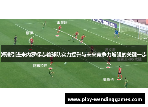 海港引进米内罗标志着球队实力提升与未来竞争力增强的关键一步