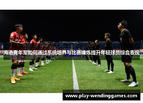 海港青年军如何通过系统培养与比赛锤炼提升年轻球员综合表现 海港青年军如何通过系统培养与比赛锤炼提升年轻球员综合表现