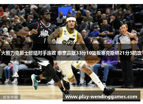 火箭力克爵士终结对手连败 申京贡献33分10篮板塞克斯顿21分5助攻
