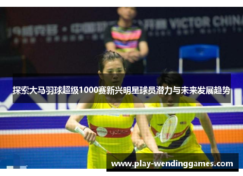 探索大马羽球超级1000赛新兴明星球员潜力与未来发展趋势